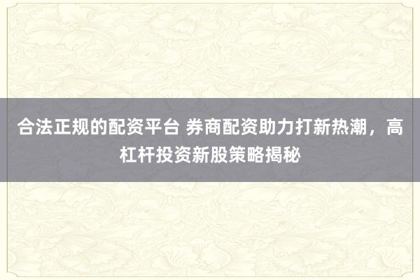 合法正规的配资平台 券商配资助力打新热潮，高杠杆投资新股策略揭秘