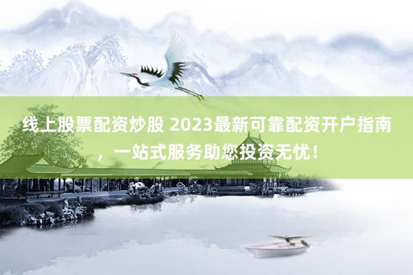 线上股票配资炒股 2023最新可靠配资开户指南，一站式服务助您投资无忧！