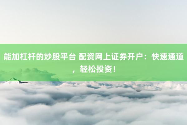 能加杠杆的炒股平台 配资网上证券开户：快速通道，轻松投资！