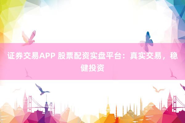 证券交易APP 股票配资实盘平台:真实交易,稳健投资