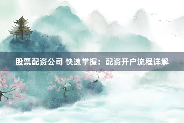 股票配资公司 快速掌握：配资开户流程详解