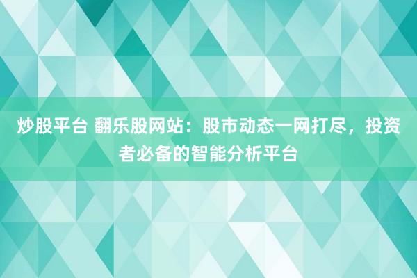 炒股平台 翻乐股网站：股市动态一网打尽，投资者必备的智能分析平台