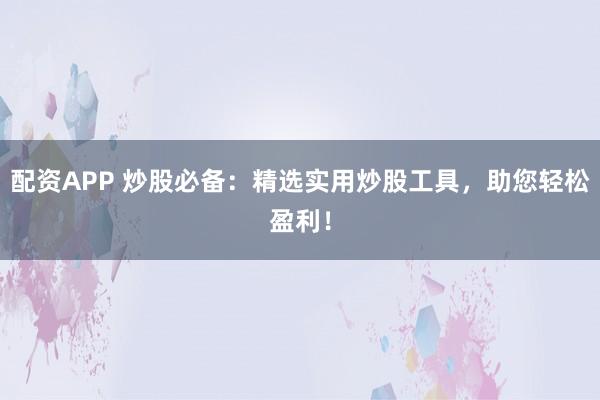配资APP 炒股必备：精选实用炒股工具，助您轻松盈利！