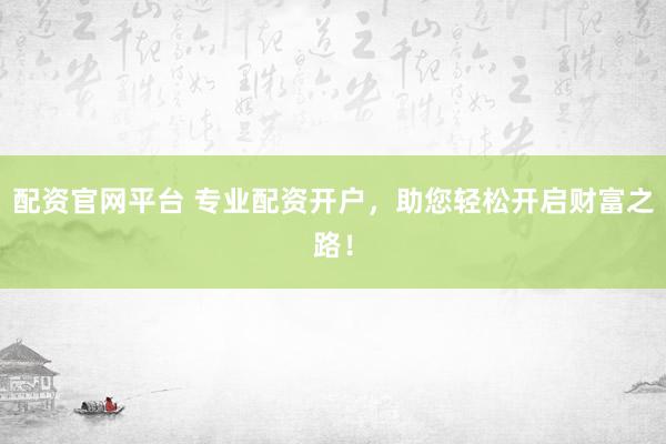 配资官网平台 专业配资开户，助您轻松开启财富之路！
