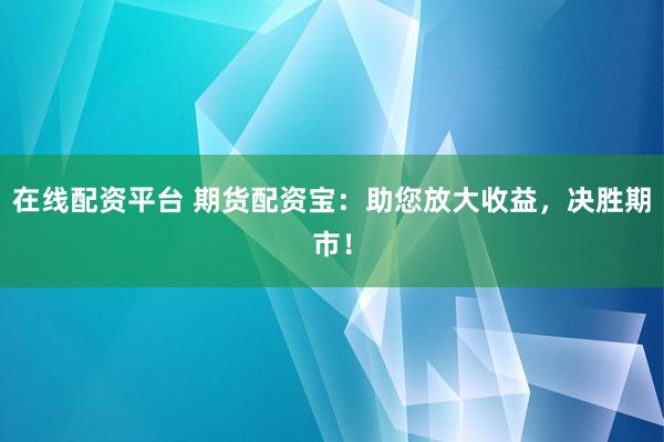 在线配资平台 期货配资宝：助您放大收益，决胜期市！
