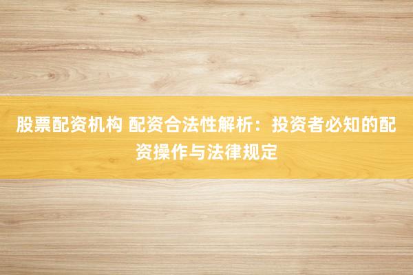 股票配资机构 配资合法性解析：投资者必知的配资操作与法律规定