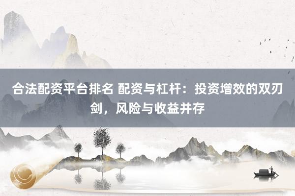 合法配资平台排名 配资与杠杆：投资增效的双刃剑，风险与收益并存