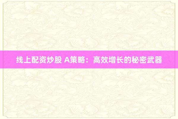 线上配资炒股 A策略：高效增长的秘密武器