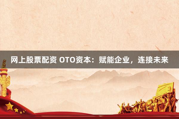 网上股票配资 OTO资本：赋能企业，连接未来
