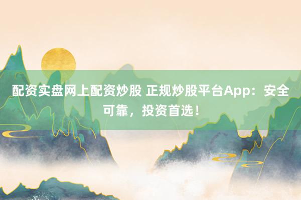 配资实盘网上配资炒股 正规炒股平台App：安全可靠，投资首选！