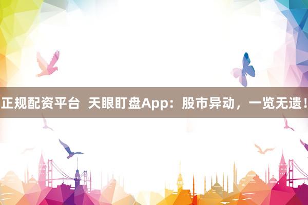 正规配资平台  天眼盯盘App：股市异动，一览无遗！