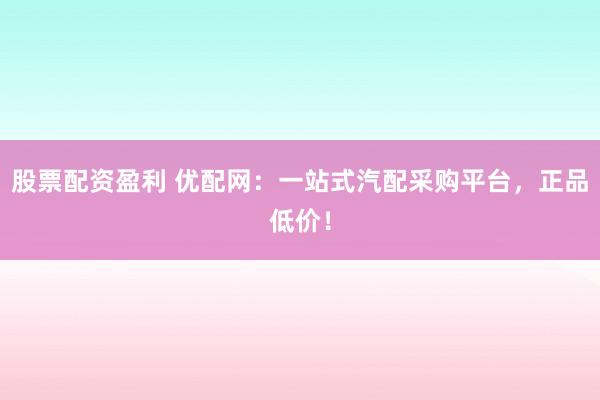 股票配资盈利 优配网：一站式汽配采购平台，正品低价！
