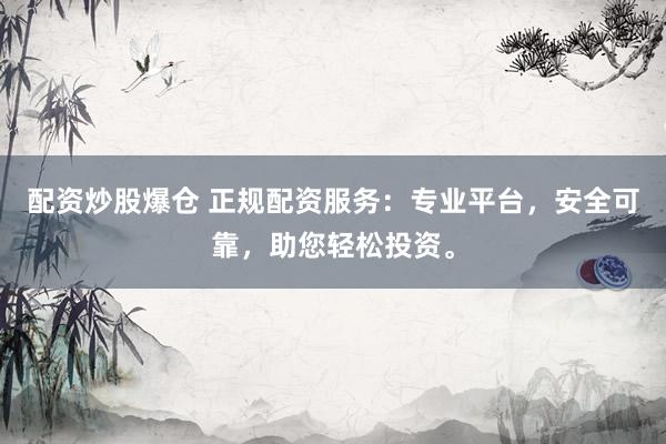 配资炒股爆仓 正规配资服务：专业平台，安全可靠，助您轻松投资。