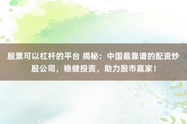 股票可以杠杆的平台 揭秘：中国最靠谱的配资炒股公司，稳健投资，助力股市赢家！