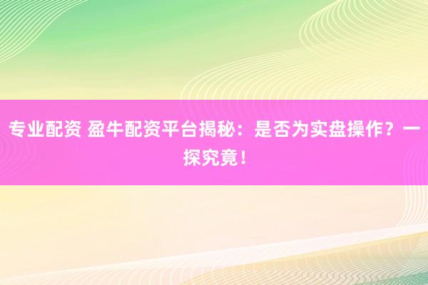 专业配资 盈牛配资平台揭秘：是否为实盘操作？一探究竟！