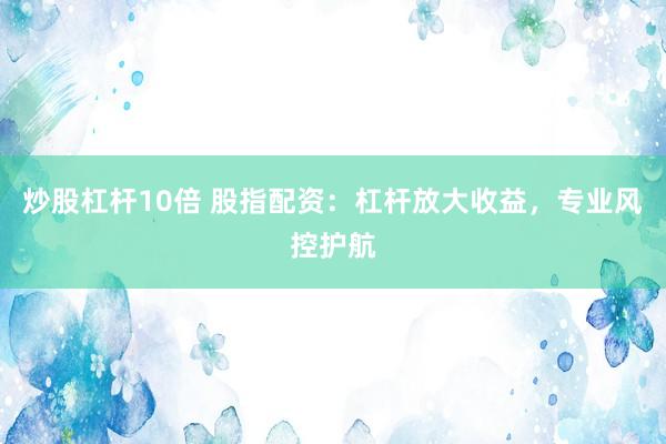 炒股杠杆10倍 股指配资：杠杆放大收益，专业风控护航