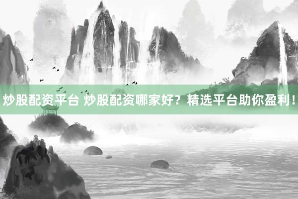 炒股配资平台 炒股配资哪家好？精选平台助你盈利！