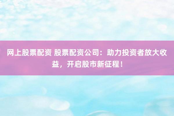 网上股票配资 股票配资公司：助力投资者放大收益，开启股市新征程！