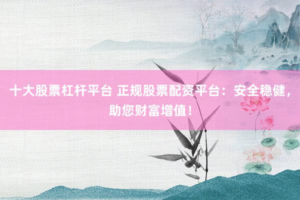十大股票杠杆平台 正规股票配资平台：安全稳健，助您财富增值！