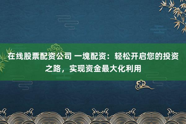 在线股票配资公司 一塊配资：轻松开启您的投资之路，实现资金最大化利用