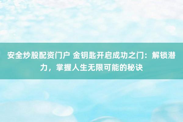 安全炒股配资门户 金钥匙开启成功之门：解锁潜力，掌握人生无限可能的秘诀
