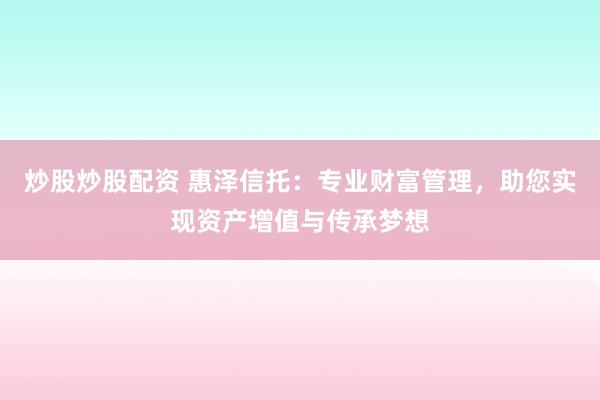 炒股炒股配资 惠泽信托：专业财富管理，助您实现资产增值与传承梦想