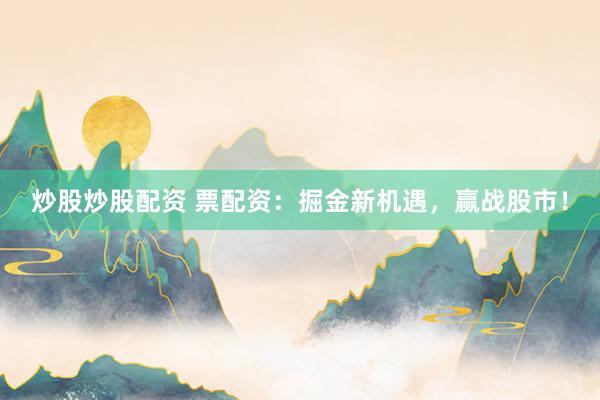 炒股炒股配资 票配资：掘金新机遇，赢战股市！