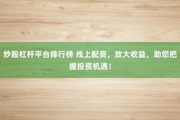 炒股杠杆平台排行榜 线上配资，放大收益，助您把握投资机遇！