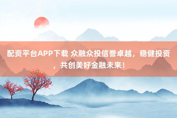 配资平台APP下载 众融众投信誉卓越，稳健投资，共创美好金融未来！