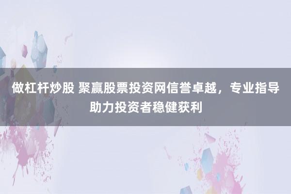 做杠杆炒股 聚赢股票投资网信誉卓越，专业指导助力投资者稳健获利