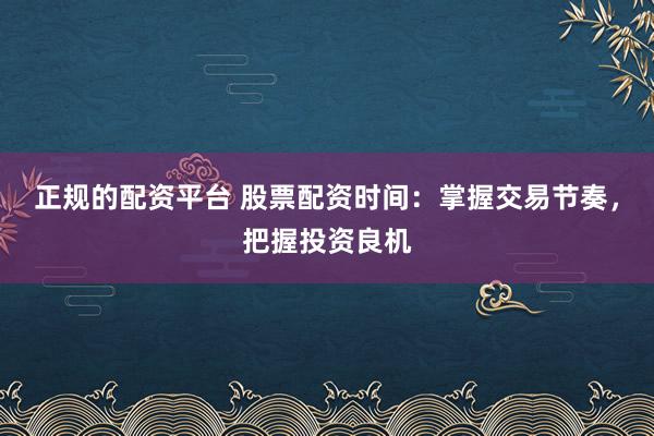 正规的配资平台 股票配资时间：掌握交易节奏，把握投资良机