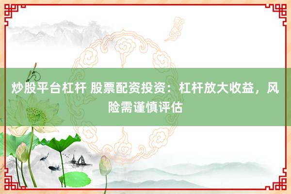 炒股平台杠杆 股票配资投资：杠杆放大收益，风险需谨慎评估