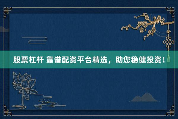 股票杠杆 靠谱配资平台精选，助您稳健投资！