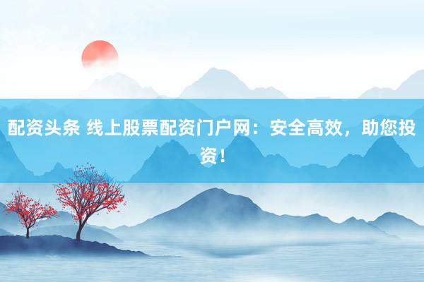 配资头条 线上股票配资门户网：安全高效，助您投资！