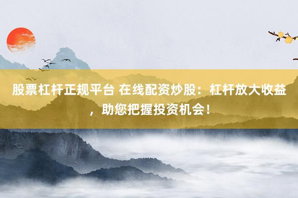 股票杠杆正规平台 在线配资炒股：杠杆放大收益，助您把握投资机会！