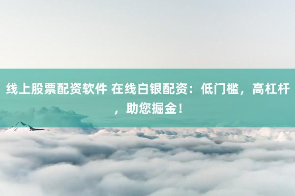 线上股票配资软件 在线白银配资：低门槛，高杠杆，助您掘金！