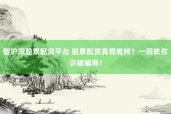 智沪深股票配资平台 股票配资真假难辨？一招教你识破骗局！