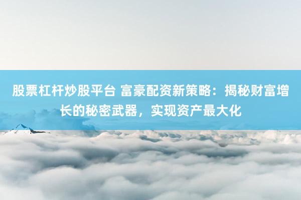 股票杠杆炒股平台 富豪配资新策略：揭秘财富增长的秘密武器，实现资产最大化