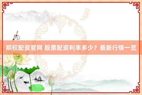 期权配资官网 股票配资利率多少？最新行情一览