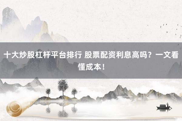 十大炒股杠杆平台排行 股票配资利息高吗？一文看懂成本！