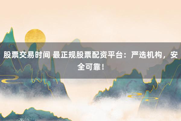 股票交易时间 最正规股票配资平台：严选机构，安全可靠！