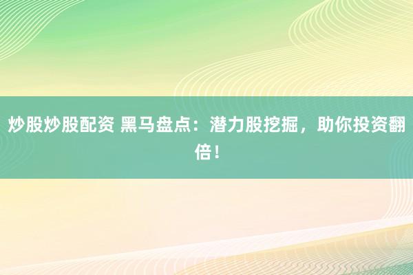 炒股炒股配资 黑马盘点：潜力股挖掘，助你投资翻倍！