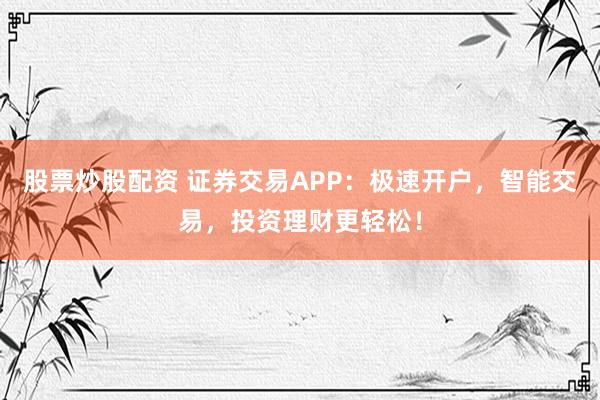 股票炒股配资 证券交易APP：极速开户，智能交易，投资理财更轻松！