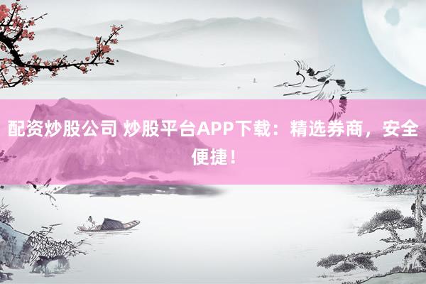 配资炒股公司 炒股平台APP下载：精选券商，安全便捷！