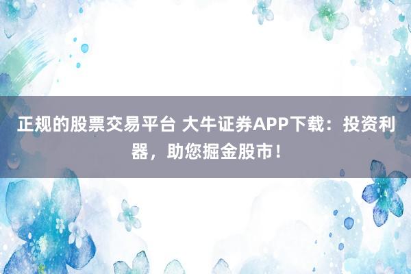正规的股票交易平台 大牛证券APP下载：投资利器，助您掘金股市！