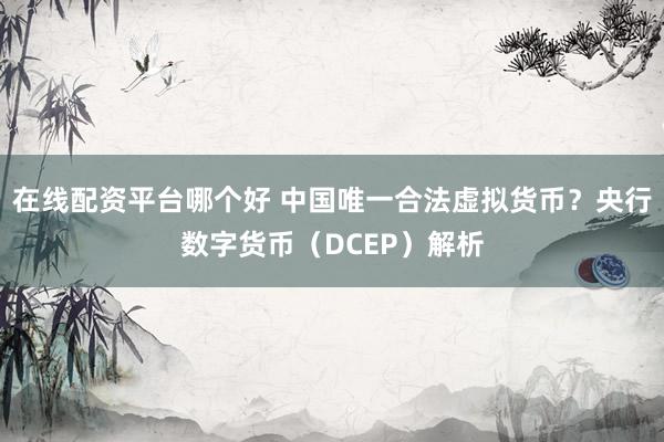 在线配资平台哪个好 中国唯一合法虚拟货币？央行数字货币（DCEP）解析