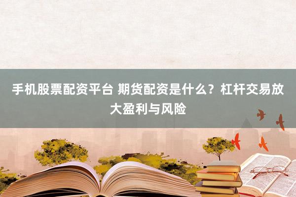 手机股票配资平台 期货配资是什么？杠杆交易放大盈利与风险