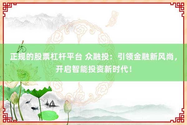 正规的股票杠杆平台 众融投：引领金融新风尚，开启智能投资新时代！