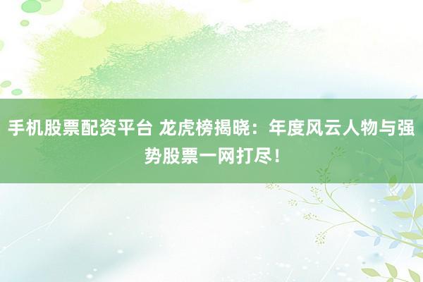 手机股票配资平台 龙虎榜揭晓：年度风云人物与强势股票一网打尽！
