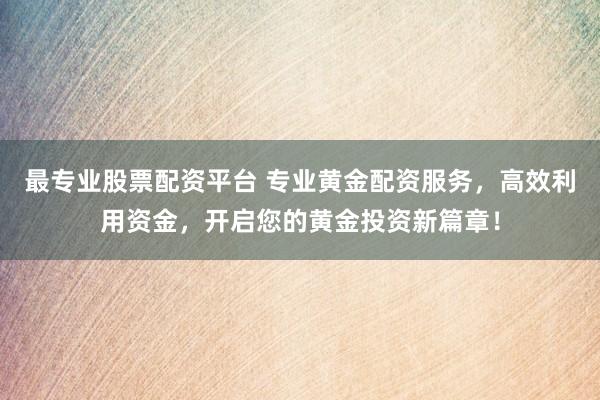 最专业股票配资平台 专业黄金配资服务，高效利用资金，开启您的黄金投资新篇章！